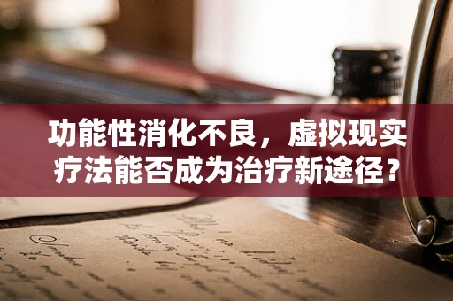 功能性消化不良，虚拟现实疗法能否成为治疗新途径？