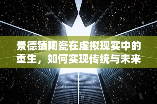 景德镇陶瓷在虚拟现实中的重生，如何实现传统与未来的融合？