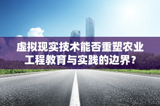 虚拟现实技术能否重塑农业工程教育与实践的边界？