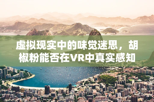虚拟现实中的味觉迷思，胡椒粉能否在VR中真实感知？