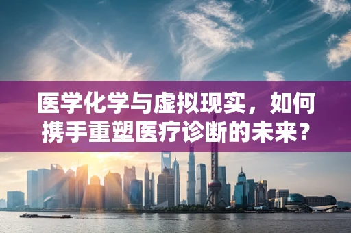 医学化学与虚拟现实，如何携手重塑医疗诊断的未来？