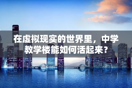 在虚拟现实的世界里，中学教学楼能如何活起来？