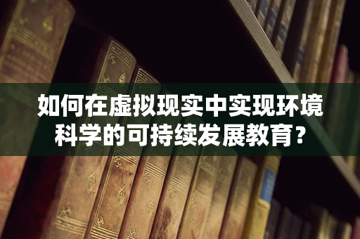 如何在虚拟现实中实现环境科学的可持续发展教育？