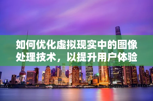 如何优化虚拟现实中的图像处理技术，以提升用户体验？