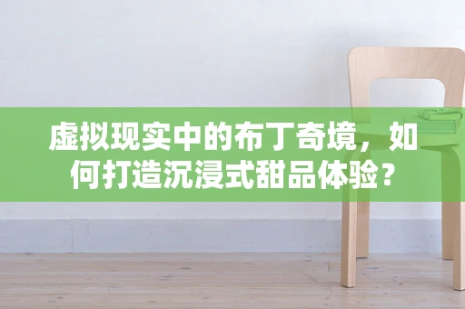 虚拟现实中的布丁奇境，如何打造沉浸式甜品体验？