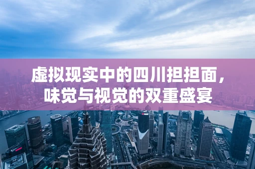 虚拟现实中的四川担担面，味觉与视觉的双重盛宴