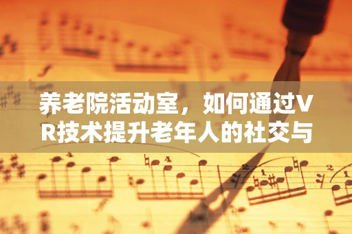 养老院活动室，如何通过VR技术提升老年人的社交与认知能力？