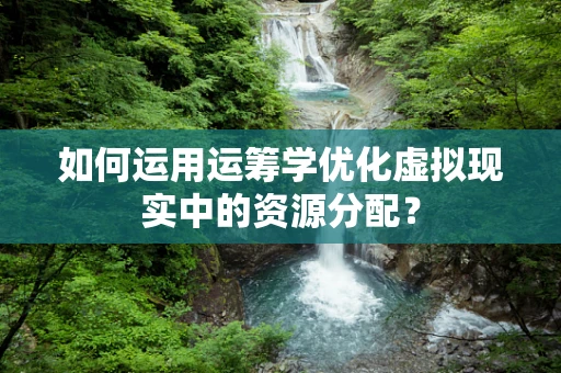 如何运用运筹学优化虚拟现实中的资源分配？