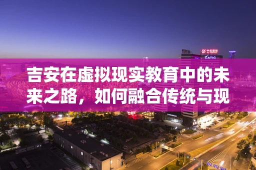吉安在虚拟现实教育中的未来之路，如何融合传统与现代？
