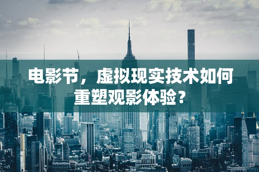 电影节，虚拟现实技术如何重塑观影体验？