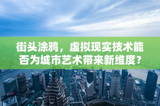 街头涂鸦，虚拟现实技术能否为城市艺术带来新维度？