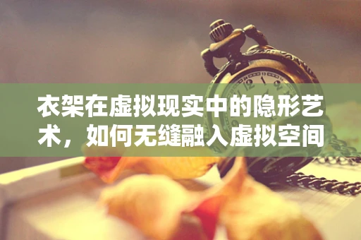衣架在虚拟现实中的隐形艺术，如何无缝融入虚拟空间？