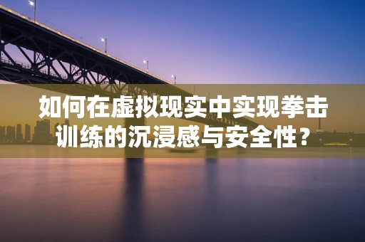 如何在虚拟现实中实现拳击训练的沉浸感与安全性？