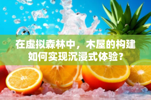 在虚拟森林中，木屋的构建如何实现沉浸式体验？