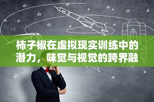 柿子椒在虚拟现实训练中的潜力，味觉与视觉的跨界融合