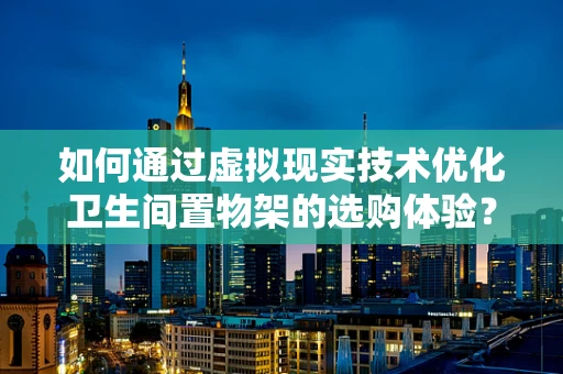 如何通过虚拟现实技术优化卫生间置物架的选购体验？