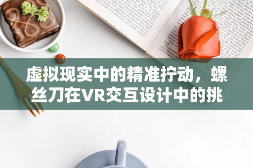 虚拟现实中的精准拧动，螺丝刀在VR交互设计中的挑战与机遇