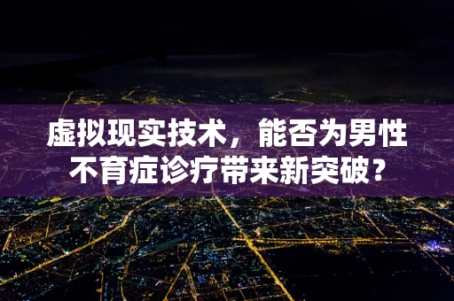 虚拟现实技术，能否为男性不育症诊疗带来新突破？