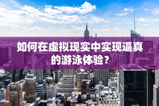 如何在虚拟现实中实现逼真的游泳体验？