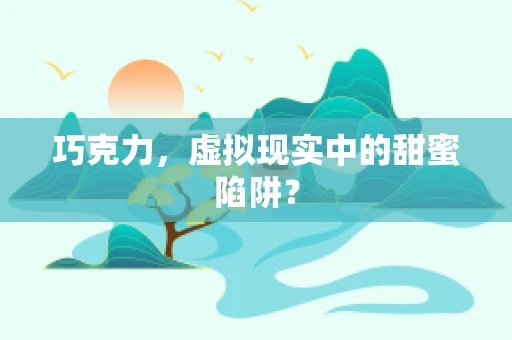 巧克力，虚拟现实中的甜蜜陷阱？