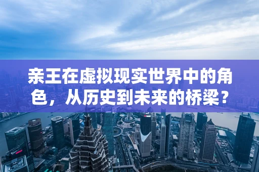 亲王在虚拟现实世界中的角色，从历史到未来的桥梁？