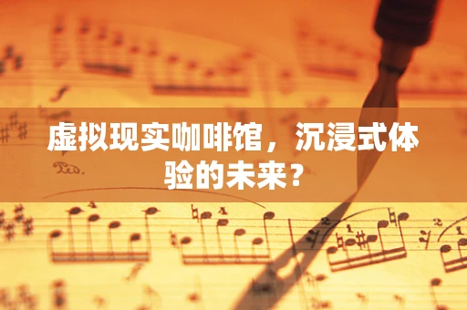 虚拟现实咖啡馆，沉浸式体验的未来？
