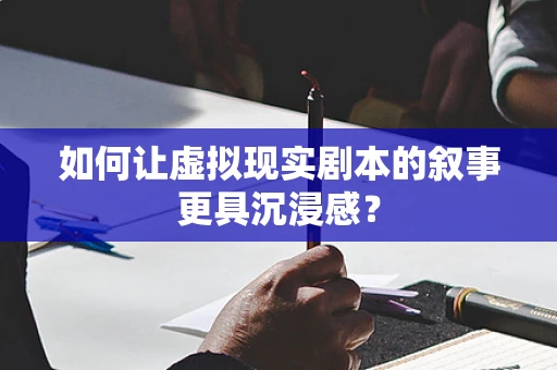 如何让虚拟现实剧本的叙事更具沉浸感？