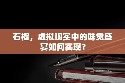 石榴，虚拟现实中的味觉盛宴如何实现？