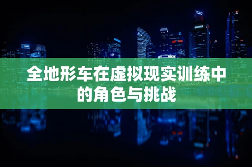 全地形车在虚拟现实训练中的角色与挑战