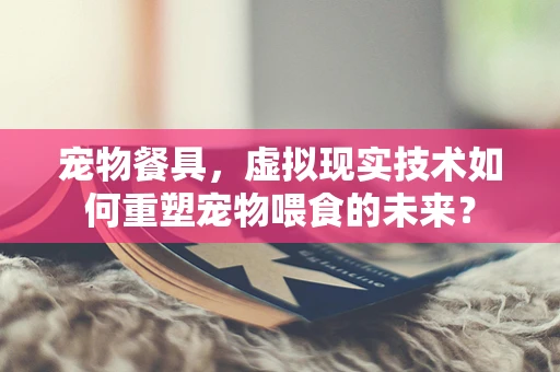 宠物餐具，虚拟现实技术如何重塑宠物喂食的未来？