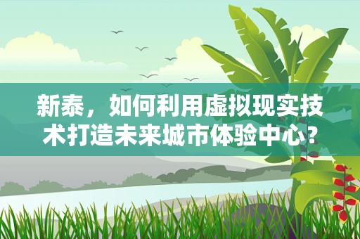 新泰，如何利用虚拟现实技术打造未来城市体验中心？