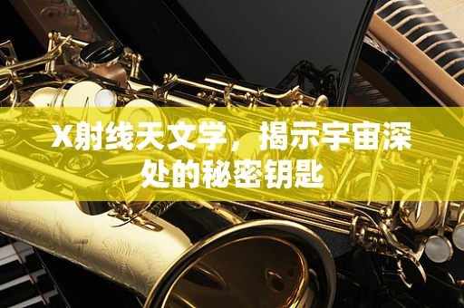 X射线天文学，揭示宇宙深处的秘密钥匙