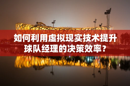 如何利用虚拟现实技术提升球队经理的决策效率？