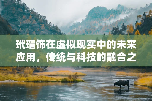 玳瑁饰在虚拟现实中的未来应用，传统与科技的融合之路？