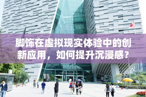 脚饰在虚拟现实体验中的创新应用，如何提升沉浸感？