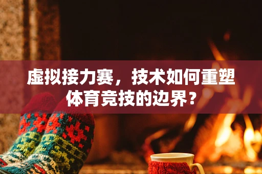 虚拟接力赛，技术如何重塑体育竞技的边界？