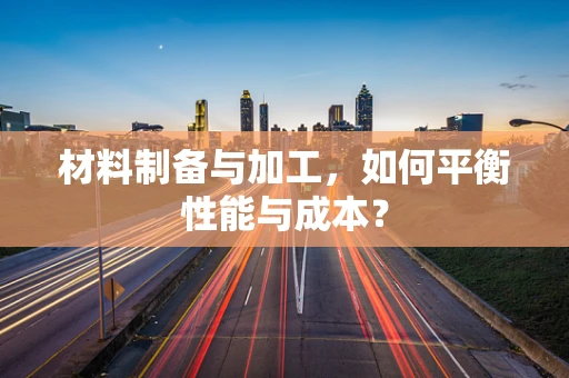 材料制备与加工，如何平衡性能与成本？