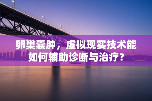 卵巢囊肿，虚拟现实技术能如何辅助诊断与治疗？