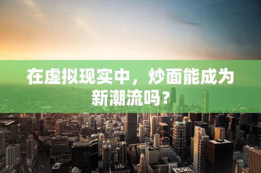 在虚拟现实中，炒面能成为新潮流吗？
