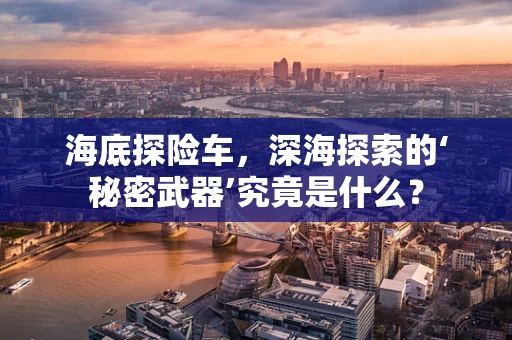 海底探险车，深海探索的‘秘密武器’究竟是什么？