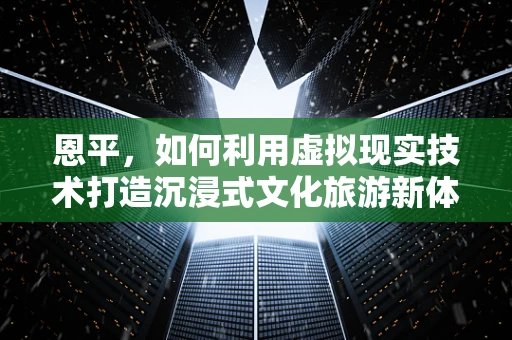 恩平，如何利用虚拟现实技术打造沉浸式文化旅游新体验？