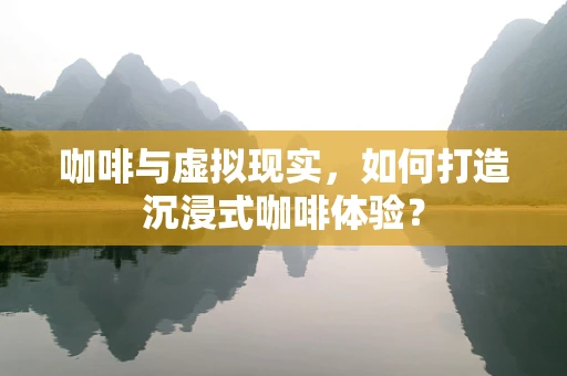 咖啡与虚拟现实，如何打造沉浸式咖啡体验？