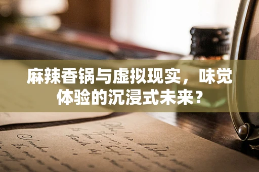 麻辣香锅与虚拟现实，味觉体验的沉浸式未来？