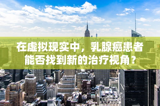 在虚拟现实中，乳腺癌患者能否找到新的治疗视角？