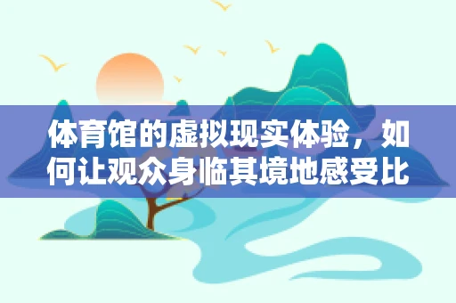 体育馆的虚拟现实体验，如何让观众身临其境地感受比赛？