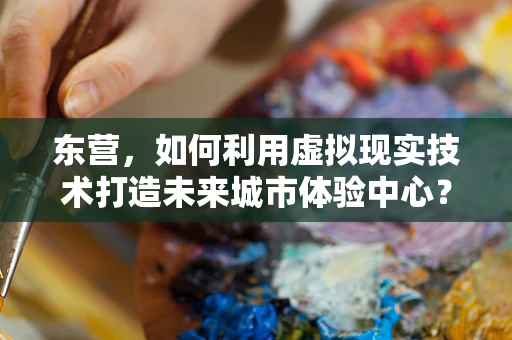 东营，如何利用虚拟现实技术打造未来城市体验中心？