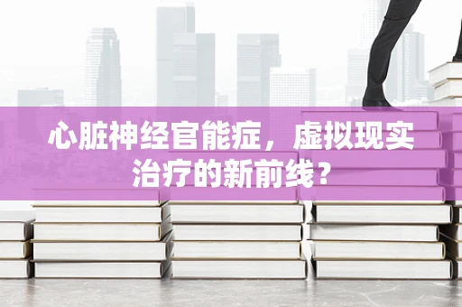 心脏神经官能症，虚拟现实治疗的新前线？