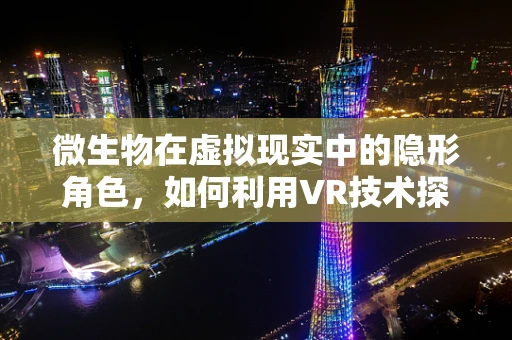 微生物在虚拟现实中的隐形角色，如何利用VR技术探索微生物学新视野？