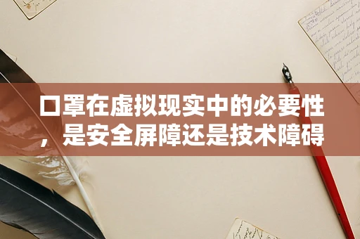 口罩在虚拟现实中的必要性，是安全屏障还是技术障碍？