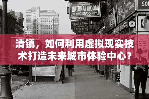 清镇，如何利用虚拟现实技术打造未来城市体验中心？